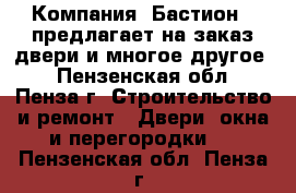 Компания «Бастион » предлагает на заказ двери и многое другое! - Пензенская обл., Пенза г. Строительство и ремонт » Двери, окна и перегородки   . Пензенская обл.,Пенза г.